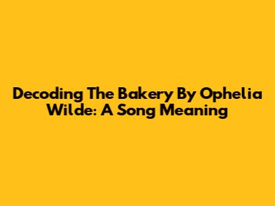 Decoding "The Bakery" By Ophelia Wilde: A Song Meaning