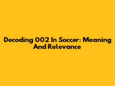 Decoding '002' In Soccer: Meaning And Relevance