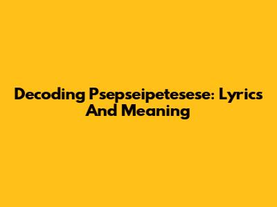 Decoding 'Psepseipetesese': Lyrics And Meaning