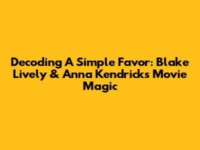 Decoding A Simple Favor: Blake Lively & Anna Kendrick's Movie Magic