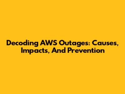 Decoding AWS Outages: Causes, Impacts, And Prevention