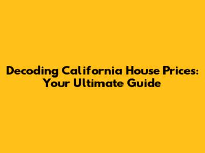 Decoding California House Prices: Your Ultimate Guide