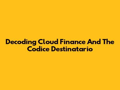 Decoding Cloud Finance And The Codice Destinatario