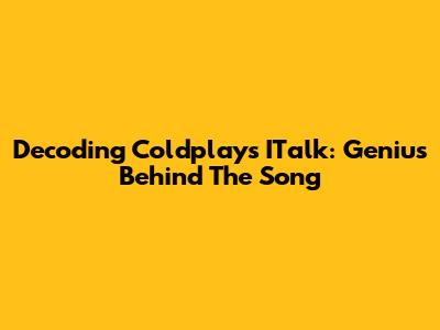 Decoding Coldplay's ITalk: Genius Behind The Song