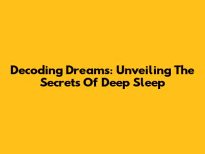 Decoding Dreams: Unveiling The Secrets Of Deep Sleep