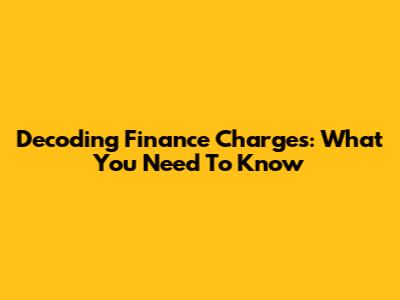 Decoding Finance Charges: What You Need To Know