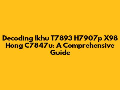 Decoding Ikhu T7893 H7907p X98 Hong C7847u: A Comprehensive Guide