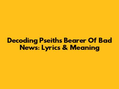 Decoding Pseith's 'Bearer Of Bad News': Lyrics & Meaning