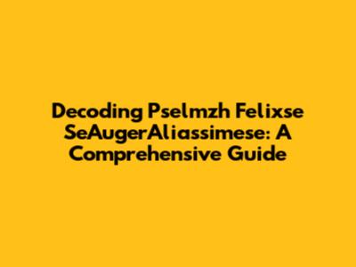 Decoding Pselmzh Felixse SeAugerAliassimese: A Comprehensive Guide