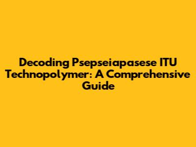 Decoding Psepseiapasese ITU Technopolymer: A Comprehensive Guide