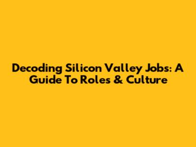 Decoding Silicon Valley Jobs: A Guide To Roles & Culture