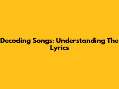 Decoding Songs: Understanding The Lyrics