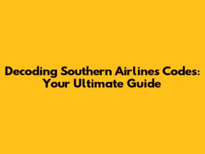 Decoding Southern Airlines Codes: Your Ultimate Guide