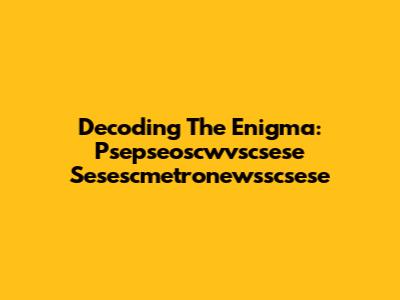 Decoding The Enigma: Psepseoscwvscsese Sesescmetronewsscsese