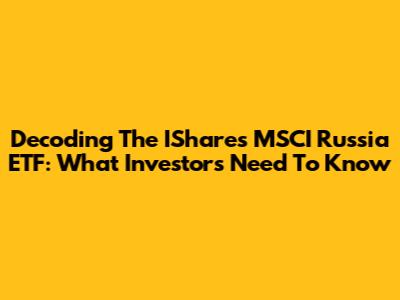 Decoding The IShares MSCI Russia ETF: What Investors Need To Know