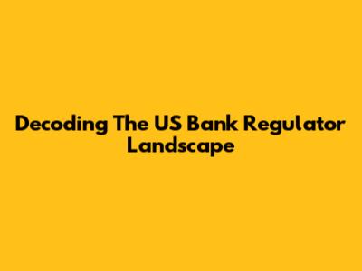 Decoding The US Bank Regulator Landscape
