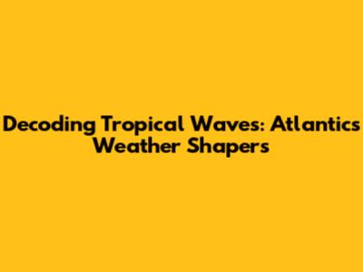 Decoding Tropical Waves: Atlantic's Weather Shapers
