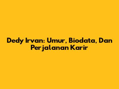 Dedy Irvan: Umur, Biodata, Dan Perjalanan Karir