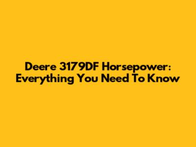Deere 3179DF Horsepower: Everything You Need To Know