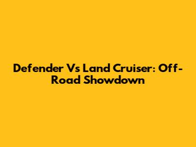Defender Vs Land Cruiser: Off-Road Showdown