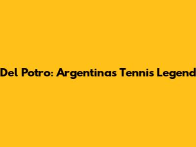 Del Potro: Argentina's Tennis Legend