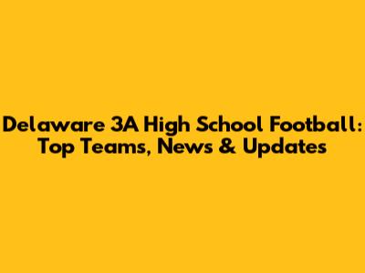 Delaware 3A High School Football: Top Teams, News & Updates