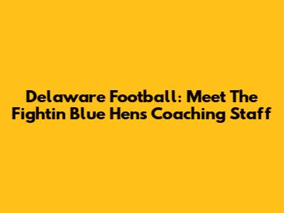 Delaware Football: Meet The Fightin' Blue Hens Coaching Staff