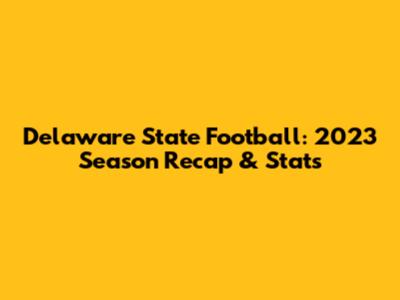 Delaware State Football: 2023 Season Recap & Stats