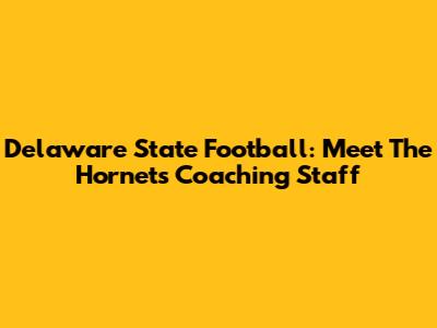 Delaware State Football: Meet The Hornets' Coaching Staff