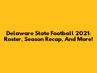 Delaware State Football 2021: Roster, Season Recap, And More!