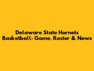 Delaware State Hornets Basketball: Game, Roster & News