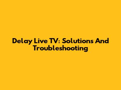 Delay Live TV: Solutions And Troubleshooting