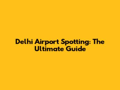 Delhi Airport Spotting: The Ultimate Guide