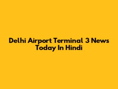 Delhi Airport Terminal 3 News Today In Hindi
