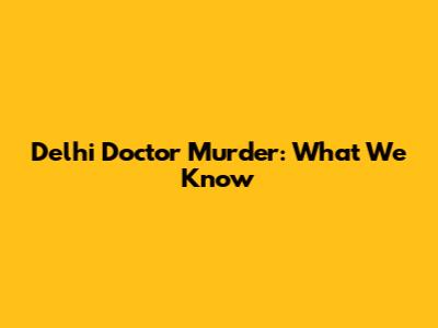 Delhi Doctor Murder: What We Know
