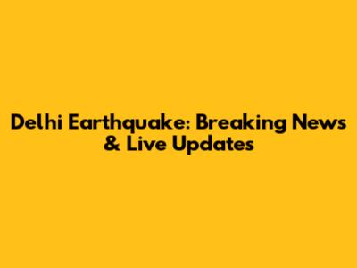 Delhi Earthquake: Breaking News & Live Updates