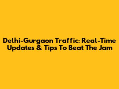 Delhi-Gurgaon Traffic: Real-Time Updates & Tips To Beat The Jam