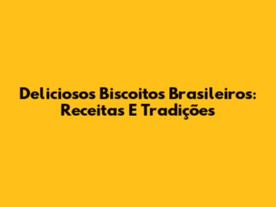 Deliciosos Biscoitos Brasileiros: Receitas E Tradições