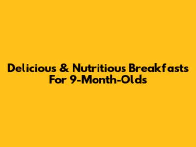 Delicious & Nutritious Breakfasts For 9-Month-Olds