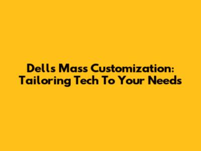 Dell's Mass Customization: Tailoring Tech To Your Needs