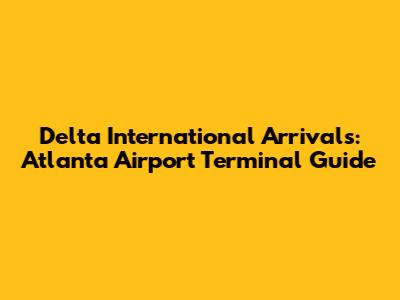 Delta International Arrivals: Atlanta Airport Terminal Guide