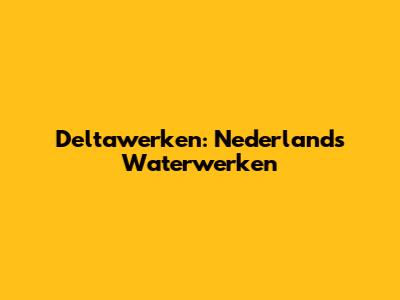 Deltawerken: Nederland's Waterwerken
