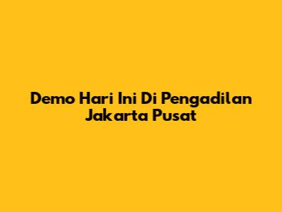 Demo Hari Ini Di Pengadilan Jakarta Pusat