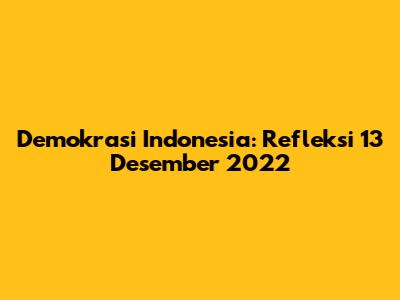 Demokrasi Indonesia: Refleksi 13 Desember 2022