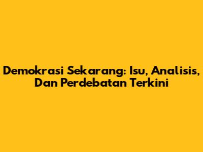 Demokrasi Sekarang: Isu, Analisis, Dan Perdebatan Terkini