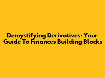 Demystifying Derivatives: Your Guide To Finance's Building Blocks