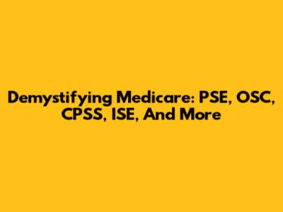 Demystifying Medicare: PSE, OSC, CPSS, ISE, And More