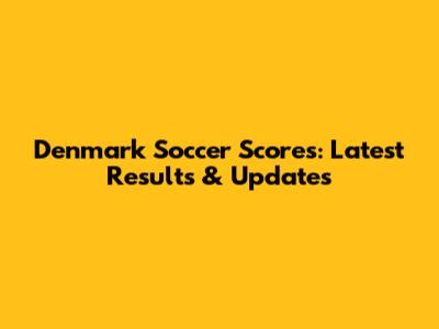 Denmark Soccer Scores: Latest Results & Updates