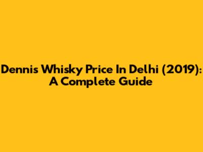 Dennis Whisky Price In Delhi (2019): A Complete Guide