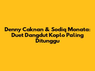 Denny Caknan & Sodiq Monata: Duet Dangdut Koplo Paling Ditunggu